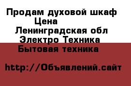 Продам духовой шкаф › Цена ­ 18 000 - Ленинградская обл. Электро-Техника » Бытовая техника   